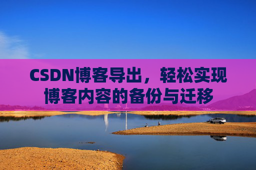 CSDN博客导出，轻松实现博客内容的备份与迁移
